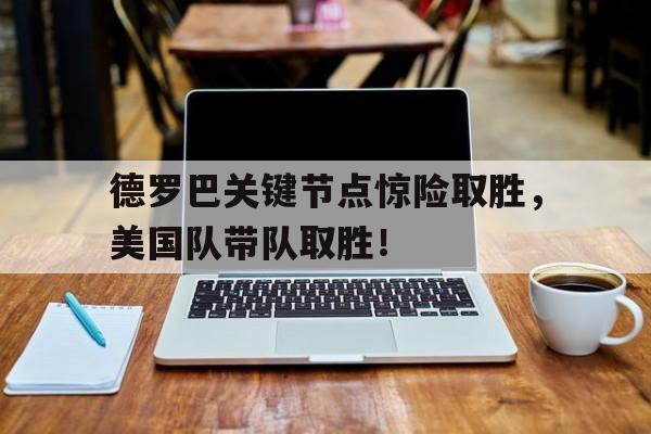 德罗巴关键节点惊险取胜，美国队带队取胜！